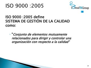 34
ISO 9000 :2005 define
SISTEMA DE GESTIÓN DE LA CALIDAD
como:
◦ “Conjunto de elementos mutuamente
relacionados para diri...