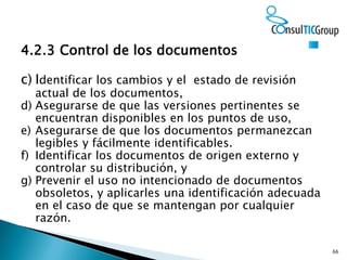66
4.2.3 Control de los documentos
c) Identificar los cambios y el estado de revisión
actual de los documentos,
d) Asegura...