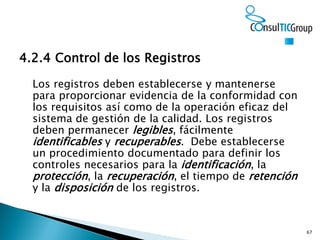 67
4.2.4 Control de los Registros
Los registros deben establecerse y mantenerse
para proporcionar evidencia de la conformi...