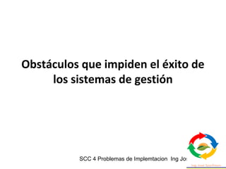 SCC 4 Problemas de Implemtacion Ing Jose Szarfman
Obstáculos que impiden el éxito de
los sistemas de gestión
 