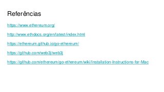 Referências
https://www.ethereum.org/
http://www.ethdocs.org/en/latest/index.html
https://ethereum.github.io/go-ethereum/
https://github.com/web3j/web3j
https://github.com/ethereum/go-ethereum/wiki/Installation-Instructions-for-Mac
 