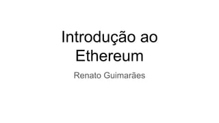 Introdução ao
Ethereum
Renato Guimarães
 