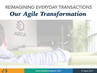 www.iterationsofjason.com 17 April 2017
REIMAGINING EVERYDAY TRANSACTIONS
Our Agile Transformation
 