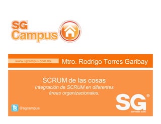 www.sgcampus.com.mx @sgcampus@garicorp
www.sgcampus.com.mx
@sgcampus
SCRUM de las cosas
Integración de SCRUM en diferentes
áreas organizacionales.
Mtro. Rodrigo Torres Garibay
 