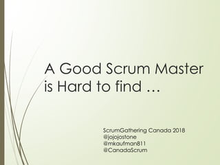A Good Scrum Master
is Hard to find …
ScrumGathering Canada 2018
@jojojostone
@mkaufman811
@CanadaScrum
 