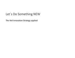 Let`s Do Something NEW
The 4x4 Innovation Strategy applied
 