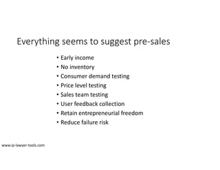 Everything seems to suggest pre-sales
• Early income
• No inventory
• Consumer demand testing
• Price level testing
• Sales team testing
• User feedback collection
• Retain entrepreneurial freedom
• Reduce failure risk
www.ip-lawyer-tools.com
 
