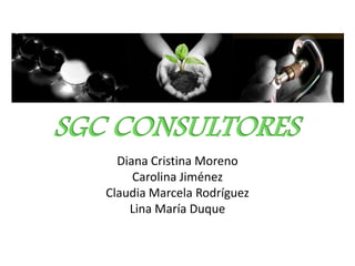 SGC CONSULTORES  Diana Cristina Moreno Carolina Jiménez Claudia Marcela Rodríguez Lina María Duque 