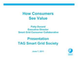 How Consumers
     See Value

          Patty Durand
       Executive Director
Smart Grid Consumer Collaborative

    Presentation
TAG Smart Grid Society

           June 7, 2011
                                    1
 