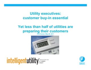 Utility executives:
   customer buy-in essential

Yet less than half of utilities are
  preparing their customers
            Phil Carson, May 26, 2011




                                        10
 