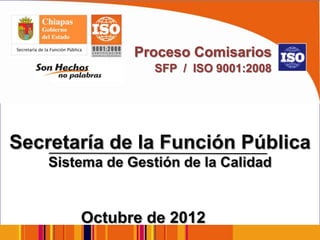 Proceso Comisarios
                   SFP / ISO 9001:2008




Secretaría de la Función Pública
    Sistema de Gestión de la Calidad


        Octubre de 2012
 