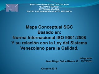 INSTITUTO UNIVERSITARIO POLITÉCNICO
“SANTIAGO MARIÑO”
EXTENSIÓN ARAGUA.
ESCUELA DE INGENIERÍA DE MTTO. MECÁNICO
Integrante:
Juan Diego Galué Rivera. C.I: 19.793201.
Octubre 2013
 