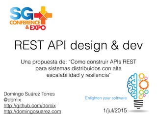 Enlighten your software
REST API design & dev
Domingo Suárez Torres
@domix
http://github.com/domix
http://domingosuarez.com
Una propuesta de: “Como construir APIs REST
para sistemas distribuidos con alta
escalabilidad y resilencia"
1/jul/2015
 