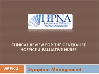 CLINICAL REVIEW FOR THE GENERALIST  HOSPICE & PALLIATIVE NURSE  Symptom Management WEEK 3 