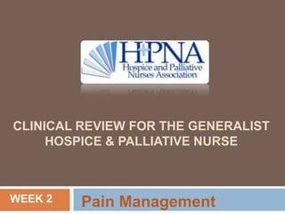 CLINICAL REVIEW FOR THE GENERALIST
     HOSPICE & PALLIATIVE NURSE



WEEK 2   Pain Management
 