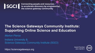 Award Number
ACI-1547611https://sciencegateways.org
Marlon Pierce
Indiana University &
Science Gateways Community Institute (SGCI)
The Science Gateways Community Institute:
Supporting Online Science and Education
 