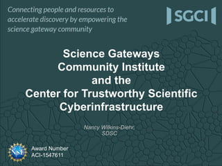 Award Number
ACI-1547611
Nancy Wilkins-Diehr,
SDSC
Science Gateways
Community Institute
and the
Center for Trustworthy Scientific
Cyberinfrastructure
 