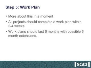 Step 5: Work Plan
• More about this in a moment
• All projects should complete a work plan within
2-4 weeks.
• Work plans should last 6 months with possible 6
month extensions.
11
 