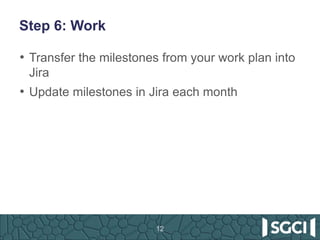 Step 6: Work
• Transfer the milestones from your work plan into
Jira
• Update milestones in Jira each month
12
 