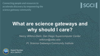 Award Number
ACI-1547611
Nancy Wilkins-Diehr, San Diego Supercomputer Center
wilkinsn@sdsc.edu
PI, Science Gateways Community Institute
What are science gateways and
why should I care?
 