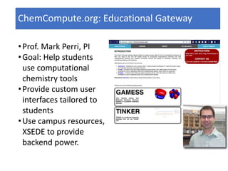 ChemCompute.org: Educational Gateway
•Prof. Mark Perri, PI
•Goal: Help students
use computational
chemistry tools
•Provide custom user
interfaces tailored to
students
•Use campus resources,
XSEDE to provide
backend power.
 