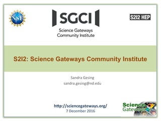 S2I2: Science Gateways Community Institute
Sandra	
  Gesing	
  
sandra.gesing@nd.edu	
  
h"p://sciencegateways.org/	
  
7	
  December	
  2016	
  	
  
 
