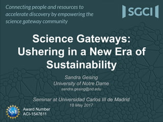 Award Number
ACI-1547611
Sandra Gesing
University of Notre Dame
sandra.gesing@nd.edu
Seminar at Universidad Carlos III de Madrid
18 May 2017
Science Gateways:
Ushering in a New Era of
Sustainability
 