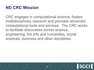 ND CRC Mission
CRC engages in computational science, fosters
multidisciplinary research and provides advanced
computational tools and services. The CRC works
to facilitate discoveries across science,
engineering, the arts and humanities, social
sciences, business and other disciplines.
34
 