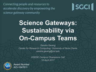 Award Number
ACI-1547611
Science Gateways:
Sustainability via
On-Campus Teams
Sandra Gesing
Center for Research Computing, University of Notre Dame
sandra.gesing@nd.edu
XSEDE Campus Champions Call
18 April 2017
 