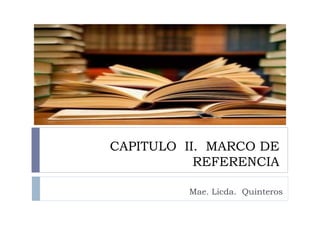 CAPITULO II. MARCO DE
           REFERENCIA

         Mae. Licda. Quinteros
 