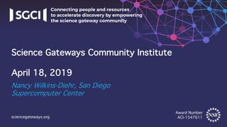 Award Number
ACI-1547611sciencegateways.org
Nancy Wilkins-Diehr, San Diego
Supercomputer Center
Science Gateways Community Institute
April 18, 2019
 