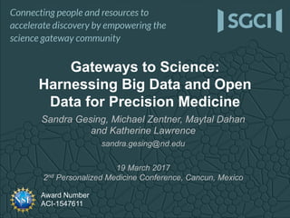 Award Number
ACI-1547611
Sandra Gesing, Michael Zentner, Maytal Dahan
and Katherine Lawrence
sandra.gesing@nd.edu
19 March 2017
2nd Personalized Medicine Conference, Cancun, Mexico
Gateways to Science:
Harnessing Big Data and Open
Data for Precision Medicine
 