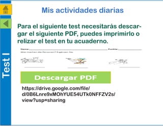 TestI Mis actividades diarias
Para el siguiente test necesitarás descar-
gar el siguiente PDF, puedes imprimirlo o
relizar el test en tu acuaderno.
https://drive.google.com/file/
d/0B6Lnre9xMOhYUE54UTk0NFFZV2s/
view?usp=sharing
 