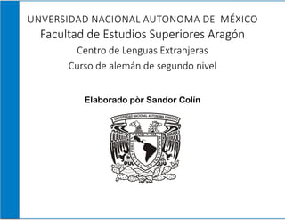 UNVERSIDAD NACIONAL AUTONOMA DE MÉXICO
Facultad de Estudios Superiores Aragón
Centro de Lenguas Extranjeras
Curso de alemán de segundo nivel
Elaborado pòr Sandor Colín
 
