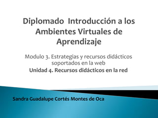 Modulo 3. Estrategias y recursos didácticos
soportados en la web
Unidad 4. Recursos didácticos en la red
Sandra Guadalupe Cortés Montes de Oca
 
