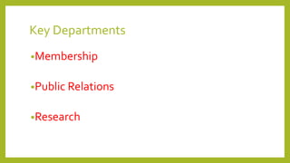 Key Departments
•Membership
•Public Relations
•Research
 