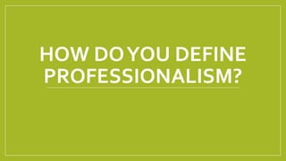 HOW DOYOU DEFINE
PROFESSIONALISM?
 