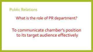 Public Relations
What is the role of PR department?
To communicate chamber’s position
to its target audience effectively
 