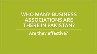WHO MANY BUSINESS
ASSOCIATIONS ARE
THERE IN PAKISTAN?
Are they effective?
 