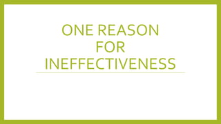 ONE REASON
FOR
INEFFECTIVENESS
 