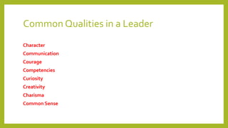 Common Qualities in a Leader
Character
Communication
Courage
Competencies
Curiosity
Creativity
Charisma
Common Sense
 