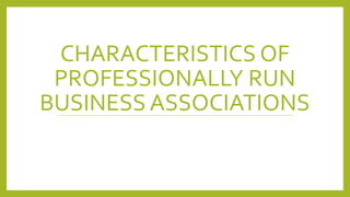 CHARACTERISTICS OF
PROFESSIONALLY RUN
BUSINESS ASSOCIATIONS
 