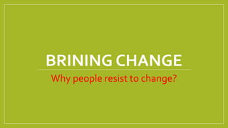 Why people resist to change?
BRINING CHANGE
 