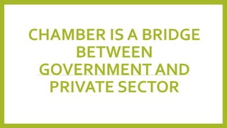 CHAMBER IS A BRIDGE
BETWEEN
GOVERNMENT AND
PRIVATE SECTOR
 