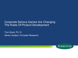 Corporate Serious Games Are Changing The Rules Of Product Development Tom Grant, Ph. D.Senior Analyst, Forrester Research 