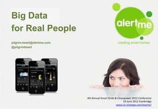 Big Data
for Real People
 alertme
   creating smart homes

   February 2012
pilgrim.beart@alertme.com
@pilgrimbeart




                            4th	
  Annual	
  Smart	
  Grids	
  &	
  Cleanpower	
  2012	
  Conference	
  	
  
                                                                         14	
  June	
  2012	
  Cambridge	
  
                                                                www.cir-­‐strategy.com/events/	
  
 