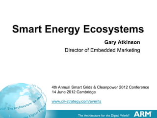 Smart Energy Ecosystems
                                 Gary Atkinson
                 Director of Embedded Marketing




          4th Annual Smart Grids & Cleanpower 2012 Conference
          14 June 2012 Cambridge

          www.cir-strategy.com/events


1                                              1
 