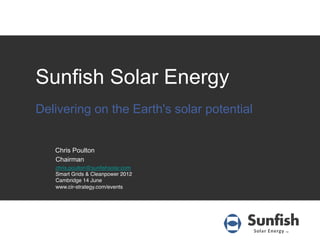 Sunfish Solar Energy
Delivering on the Earth's solar potential


   Chris Poulton
   Chairman
   chris.poulton@sunﬁshsolar.com!
   Smart Grids & Cleanpower 2012!
   Cambridge 14 June!
   www.cir-strategy.com/events
 