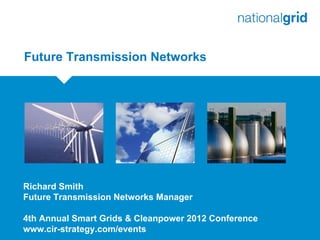 Future Transmission Networks




Richard Smith
Future Transmission Networks Manager

4th Annual Smart Grids & Cleanpower 2012 Conference
www.cir-strategy.com/events
 