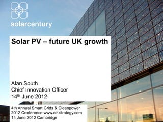 Solar PV – future UK growth




Alan South
Chief Innovation Officer
14th June 2012

4th Annual Smart Grids & Cleanpower
2012 Conference www.cir-strategy.com
14 June 2012 Cambridge
 